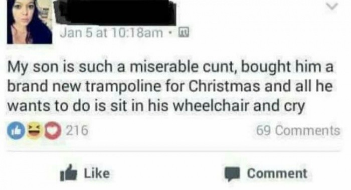 memes - bought my son a trampoline - Jan 5 at amm My son is such a miserable cunt, bought him a brand new trampoline for Christmas and all he wants to do is sit in his wheelchair and cry 216 69 Comment
