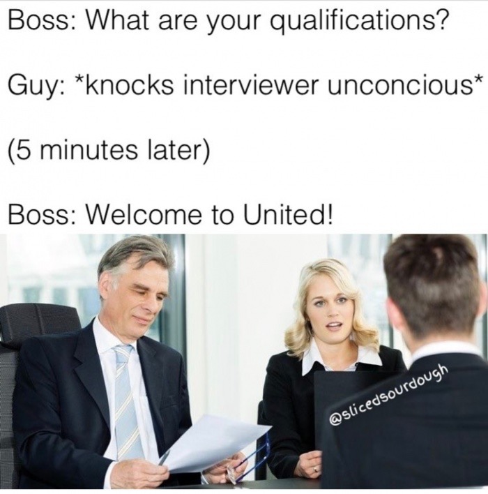 memes - interviewer meme - Boss What are your qualifications? Guy knocks interviewer unconcious 5 minutes later Boss Welcome to United!