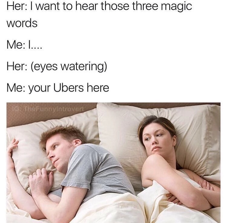 bet he's thinking about meme - Her I want to hear those three magic words Me ..... Her eyes watering Me your Ubers here The FunnyIntrovert
