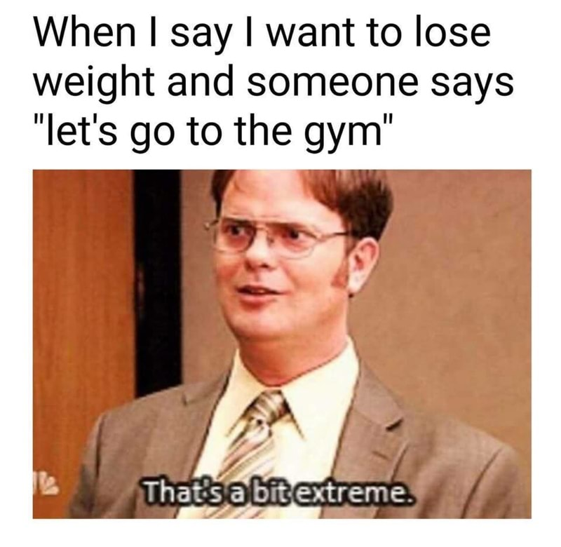 memes - that's a bit extreme meme - When I say I want to lose weight and someone says "let's go to the gym" That'sabit extreme