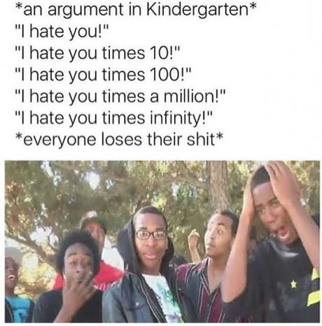memes - ooooohhhh meme - an argument in Kindergarten "I hate you!" "I hate you times 10!" "I hate you times 100!" "I hate you times a million!" "I hate you times infinity!" everyone loses their shit
