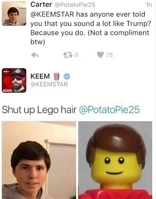 memes - keemstar lego hair - Carter 25 1h has anyone ever told you that you sound a lot Trump? Because you do. Not a compliment btw 78 78 Keem W Shut up Lego hair