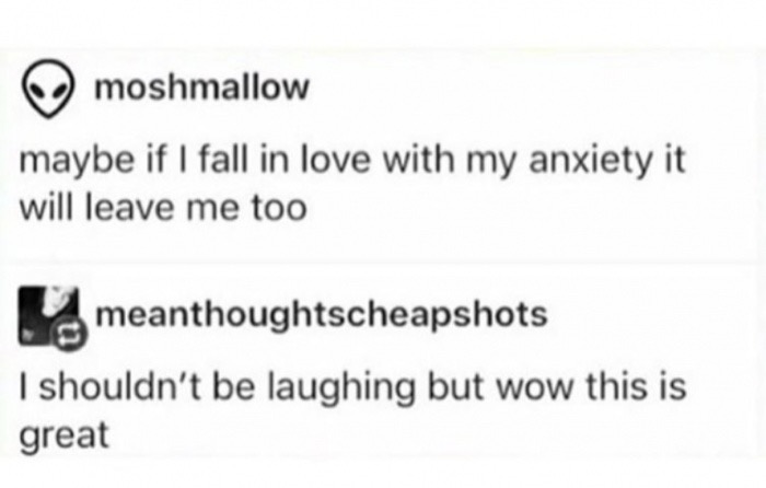 memes - best self deprecating jokes - moshmallow maybe if I fall in love with my anxiety it will leave me too meanthoughtscheapshots I shouldn't be laughing but wow this is great
