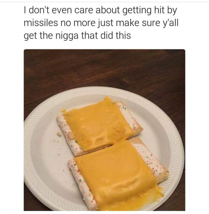 memes - pop tarts with cheese - I don't even care about getting hit by missiles no more just make sure y'all get the nigga that did this