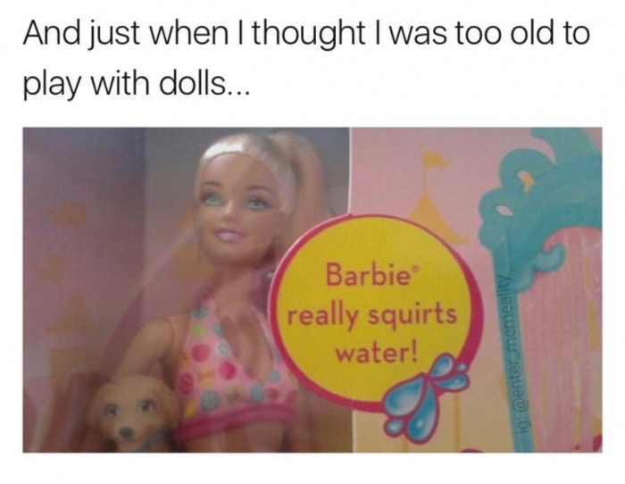 memes - barbie really squirts meme - And just when I thought I was too old to play with dolls... Barbie really squirts water! io. memeal
