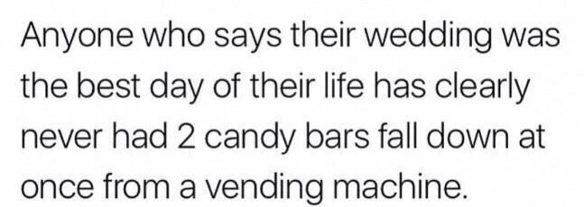 memes - Anyone who says their wedding was the best day of their life has clearly never had 2 candy bars fall down at once from a vending machine.