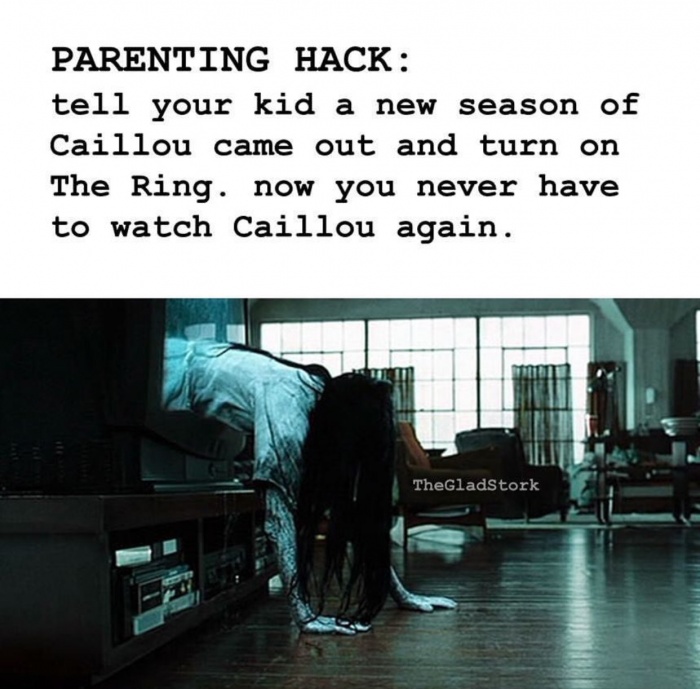 Parenting Hack tell your kid a new season of Caillou came out and turn on The Ring. now you never have to watch Caillou again. TheGladStork