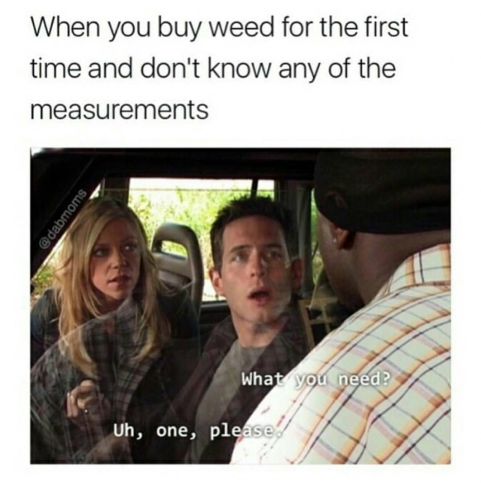buying weed meme - When you buy weed for the first time and don't know any of the measurements What you need? Uh, one, please