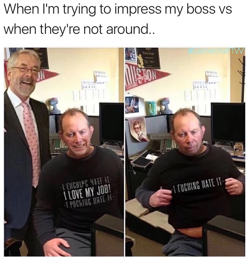 hate boss meme - When I'm trying to impress my boss vs when they're not around.. nenita W I Fucking Hate It Lengblmc 401F I I Love My Job! F Pocking Infl H