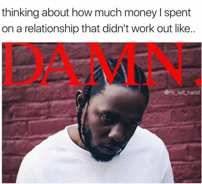 damn kendrick lamar - thinking about how much money I spent on a relationship that didn't work out .. Er