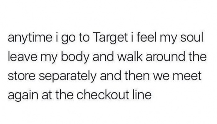 school is useless - anytime i go to Target i feel my soul leave my body and walk around the store separately and then we meet again at the checkout line