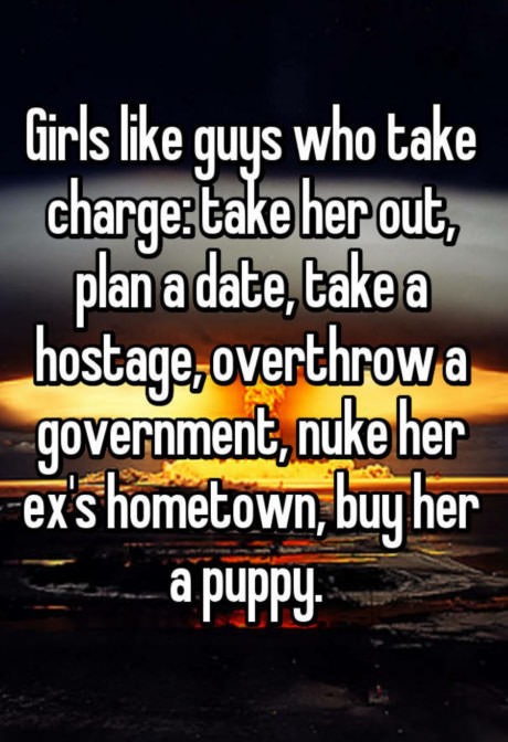 photo caption - Girls guys who take charge take her out, plan a date, take a hostage, overthrow a government, nuke her ex's hometown, buy her a puppy.