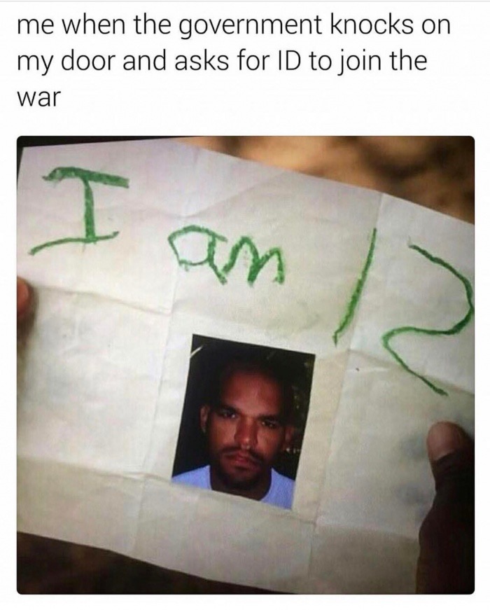 am 12 benchwarmers - me when the government knocks on my door and asks for Id to join the war