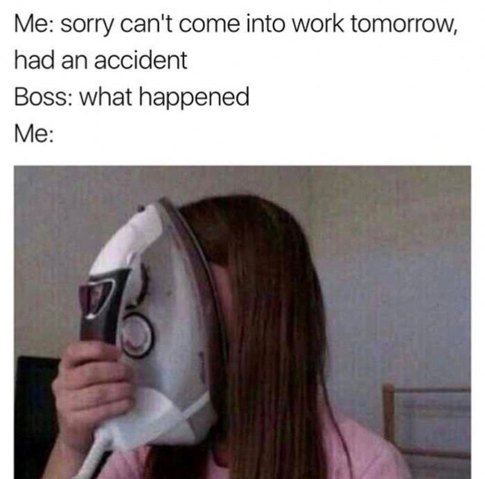 can t come into work meme - Me sorry can't come into work tomorrow, had an accident Boss what happened Me