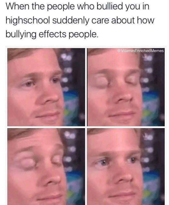 people who bullied you in high school - When the people who bullied you in highschool suddenly care about how bullying effects people. Memes