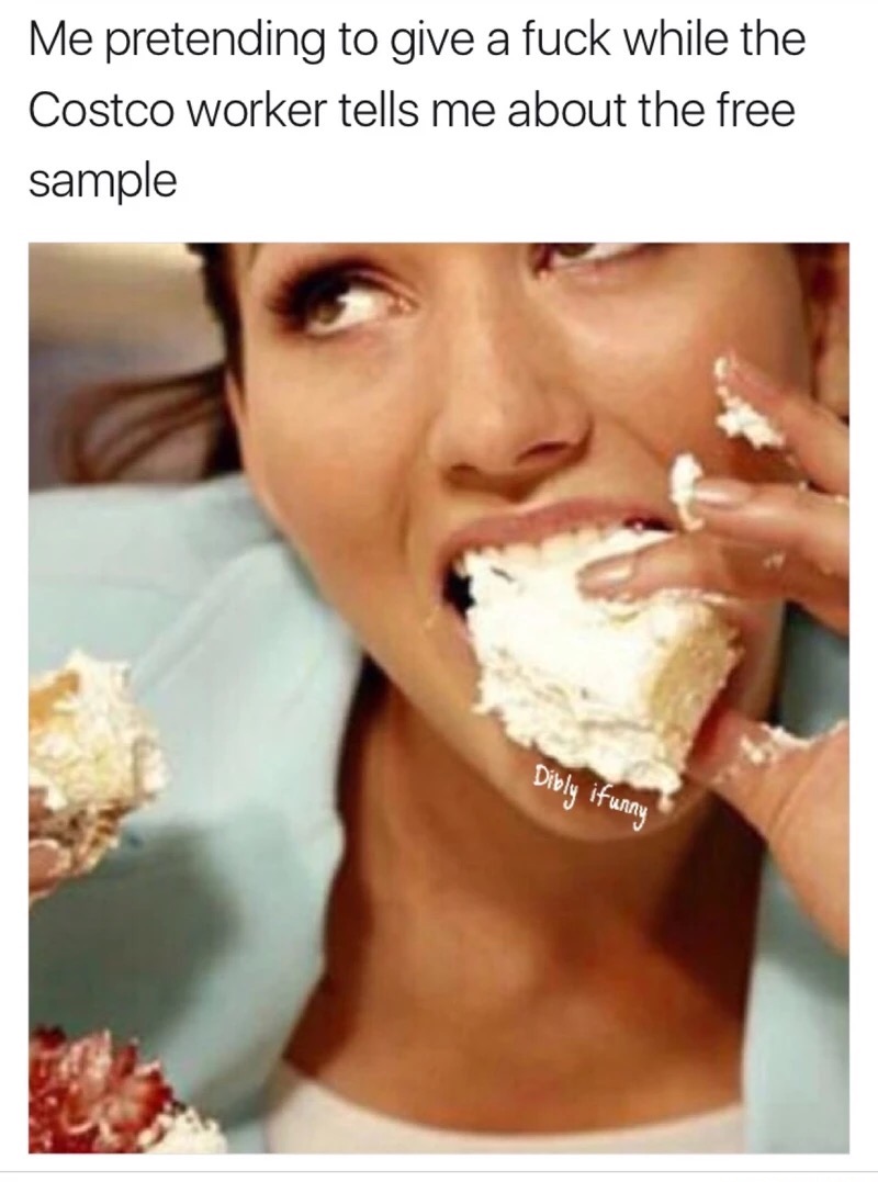 food addiction - Me pretending to give a fuck while the Costco worker tells me about the free sample Dibly ifunny