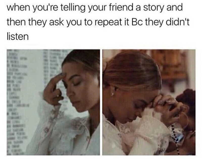 memes about talking to boys - when you're telling your friend a story and then they ask you to repeat it Bc they didn't listen