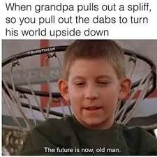 future is now meme - When grandpa pulls out a spliff, so you pull out the dabs to turn his world upside down The future is now, old man