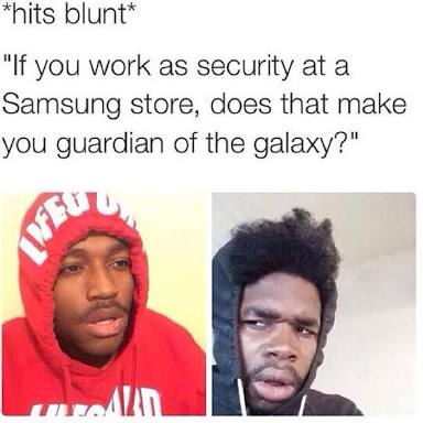 hits blunt meme - hits blunt "If you work as security at a Samsung store, does that make you guardian of the galaxy?"