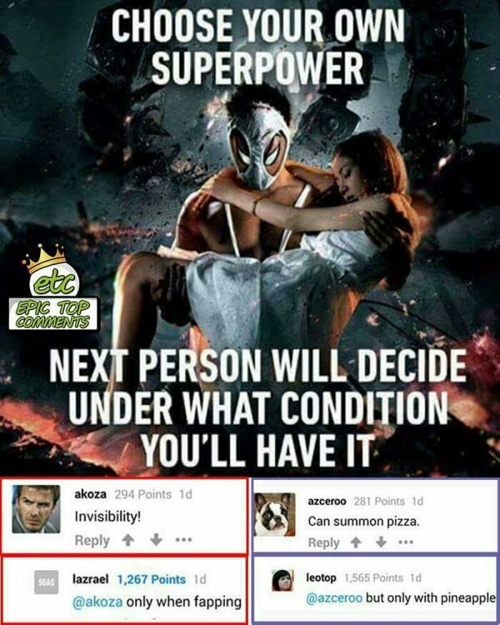 manipulation memes - Choose Your Own Superpower etc Epic Top Next Person Will Decide Under What Condition You'Ll Have It akoza 294 Points 1d Invisibility! azceroo 281 Points 1d Can summon pizza. ... lazrael 1,267 Points id only when fapping leotop 1,565 P