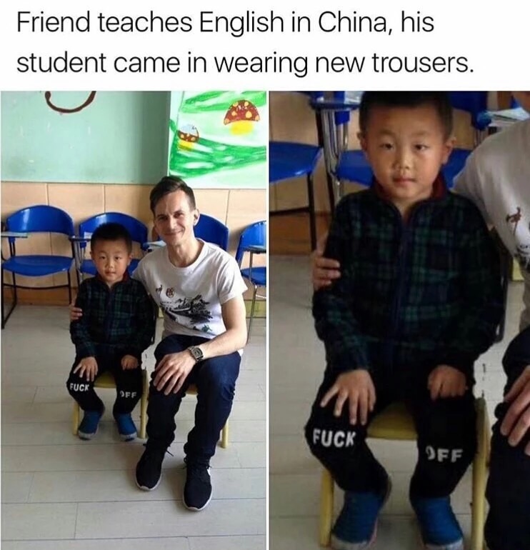 meme student fuck - Friend teaches English in China, his student came in wearing new trousers. Fuck Fuck Off