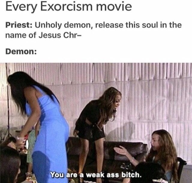 you are a weak ass bitch meme - Every Exorcism movie Priest Unholy demon, release this soul in the name of Jesus Chr Demon You are a weak ass bitch.