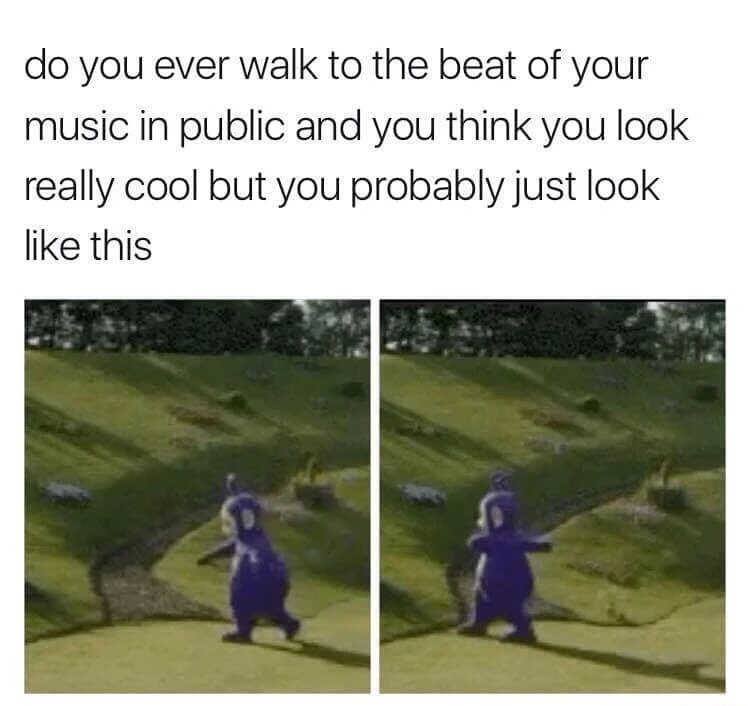 die laughing super funny funny memes - do you ever walk to the beat of your music in public and you think you look really cool but you probably just look this