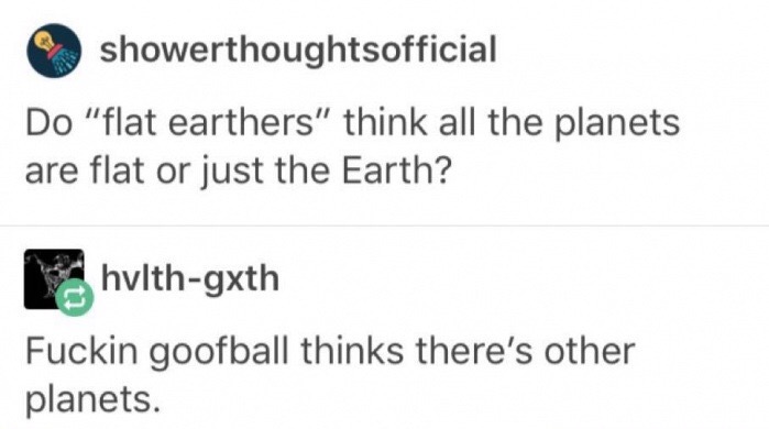 diagram - showerthoughtsofficial Do "flat earthers" think all the planets are flat or just the Earth? hvlthgxth Fuckin goofball thinks there's other planets.