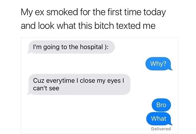 organization - My ex smoked for the first time today and look what this bitch texted me I'm going to the hospital Why? Cuz everytime I close my eyes can't see Bro What Delivered