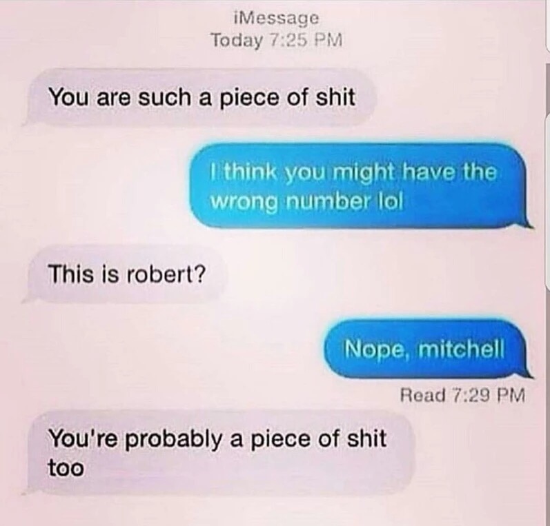 software - iMessage Today You are such a piece of shit I think you might have the wrong number lol This is robert? Nope, mitchell Read 7.29 Pm You're probably a piece of shit too