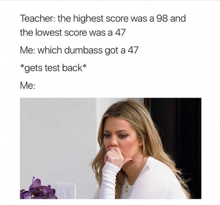 growing up with strict parents memes - Teacher the highest score was a 98 and the lowest score was a 47 Me which dumbass got a 47 gets test back Me