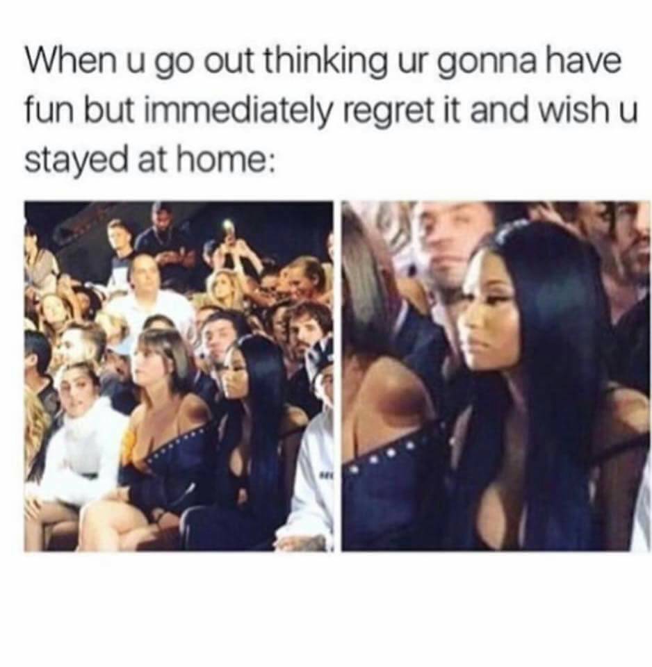 you go out and regret - When u go out thinking ur gonna have fun but immediately regret it and wish u stayed at home