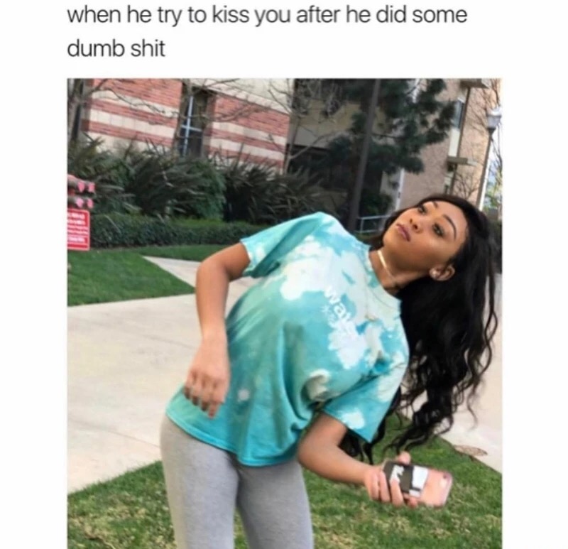 he try to kiss you - when he try to kiss you after he did some dumb shit