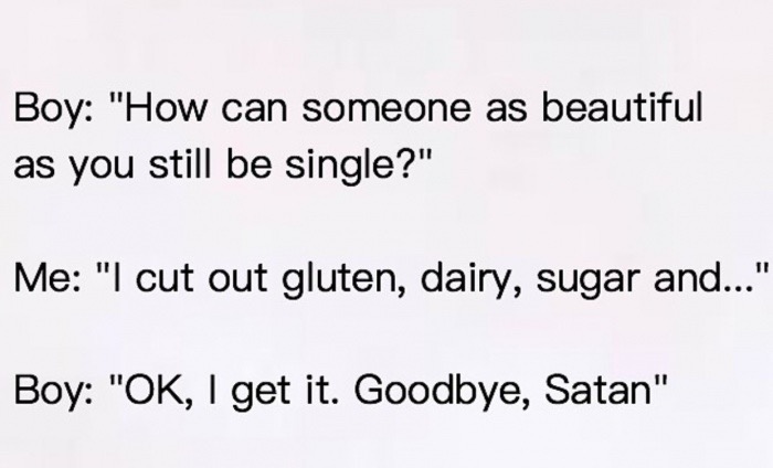document - Boy "How can someone as beautiful as you still be single?" Me "I cut out gluten, dairy, sugar and..." Boy "Ok, I get it. Goodbye, Satan"