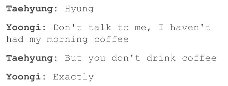 handwriting - Taehyung Hyung Yoongi Don't talk to me, I haven't had my morning coffee Taehyung But you don't drink coffee Yoongi Exactly