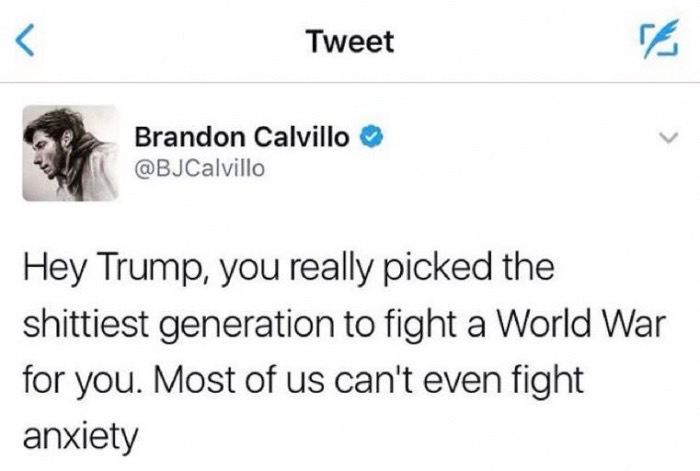 document - Tweet Brandon Calvillo Hey Trump, you really picked the shittiest generation to fight a World War for you. Most of us can't even fight anxiety
