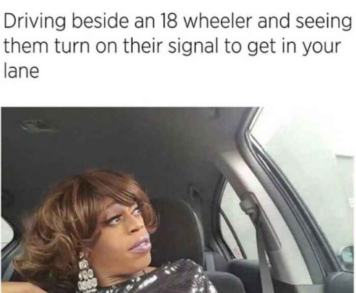 memes - jasmine masters i have something to say - Driving beside an 18 wheeler and seeing them turn on their signal to get in your lane