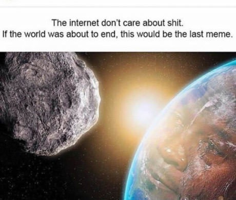 memes - world could be ending meme - The internet don't care about shit. If the world was about to end, this would be the last meme.