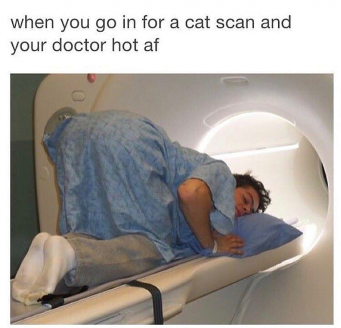 memes - medical equipment - when you go in for a cat scan and your doctor hot af