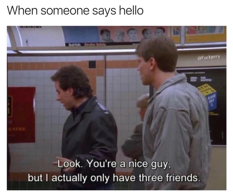presentation - When someone says hello Look. You're a nice guy, but I actually only have three friends.