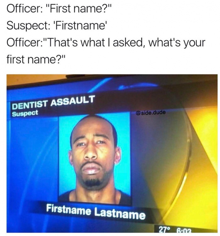 funny memes memes - Officer "First name?" Suspect 'Firstname' Officer"That's what I asked, what's your first name?" Dentist Assault Suspect .dude Firstname Lastname 27