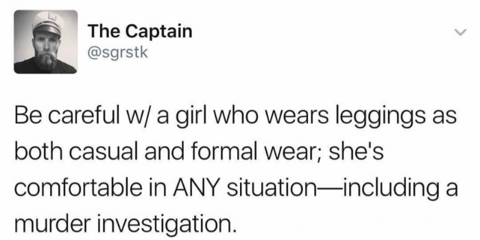don t date guys - The Captain Be careful w a girl who wears leggings as both casual and formal wear; she's comfortable in Any situationincluding a murder investigation.