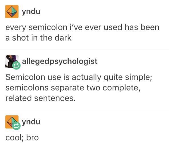 document - yndu every semicolon i've ever used has been a shot in the dark allegedpsychologist Semicolon use is actually quite simple; semicolons separate two complete, related sentences. yndu cool; bro