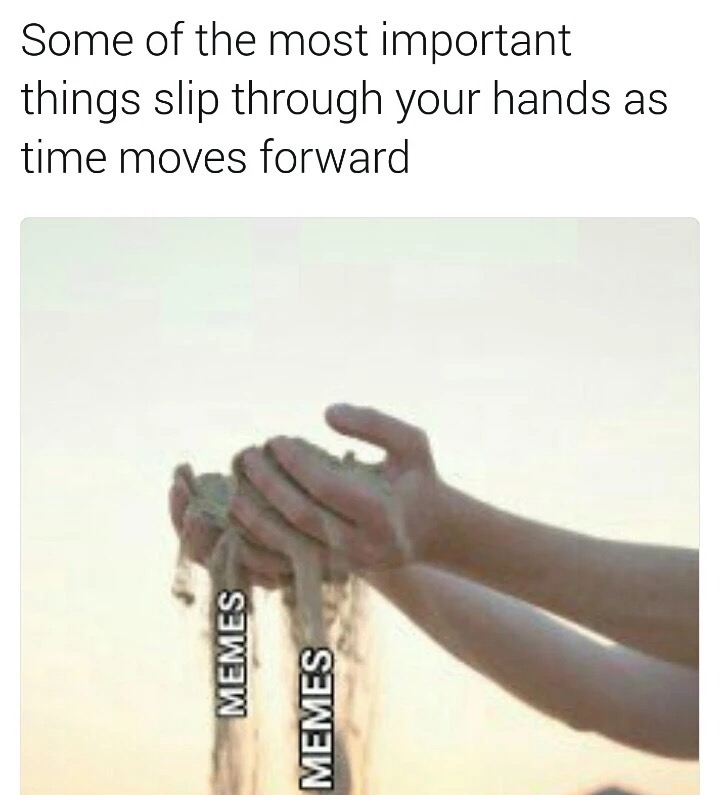 slipping through my fingers meme - Some of the most important things slip through your hands as time moves forward Memes Memes