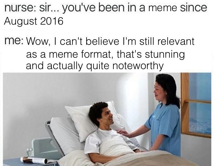 meme - you ve been in coma - nurse sir... you've been in a meme since me Wow, I can't believe I'm still relevant as a meme format, that's stunning and actually quite noteworthy