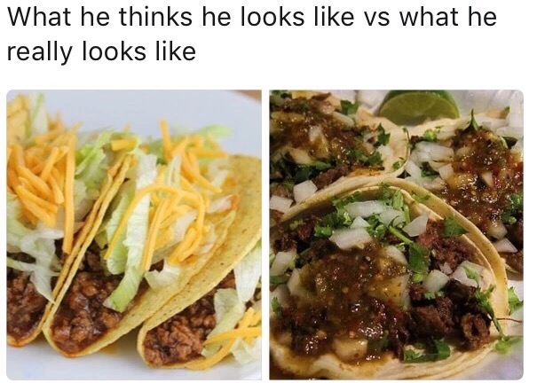 meme - taco bell tacos recipe - What he thinks he looks vs what he really looks