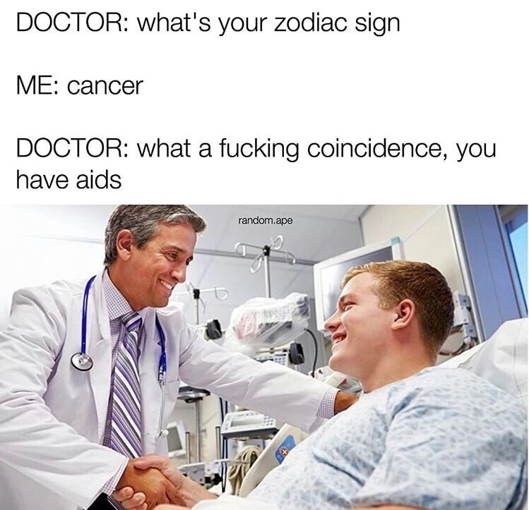 meme - funny medical memes - Doctor what's your zodiac sign Me cancer Doctor what a fucking coincidence, you have aids random.ape