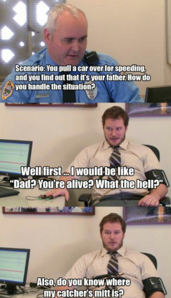 meme - andy dwyer lie detector - Scenario You pull a car over for speeding, and you find out that it's your father. How do you handle the situation Well first I would be "Dad? You're alive? What the hell? Also, do you know where my catcher's mitt is?