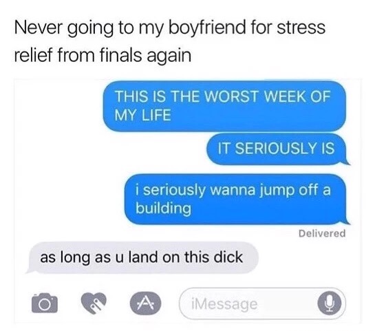 meme - number - Never going to my boyfriend for stress relief from finals again This Is The Worst Week Of My Life It Seriously Is i seriously wanna jump off a building Delivered as long as u land on this dick iMessage