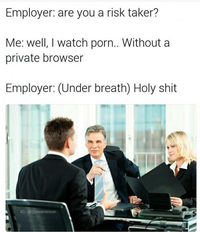 meme - id say my biggest weakness is listening - Employer are you a risk taker? Me well, I watch porn.. Without a private browser Employer Under breath Holy shit Ig